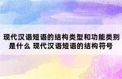 现代汉语短语的结构类型和功能类别是什么 现代汉语短语的结构符号